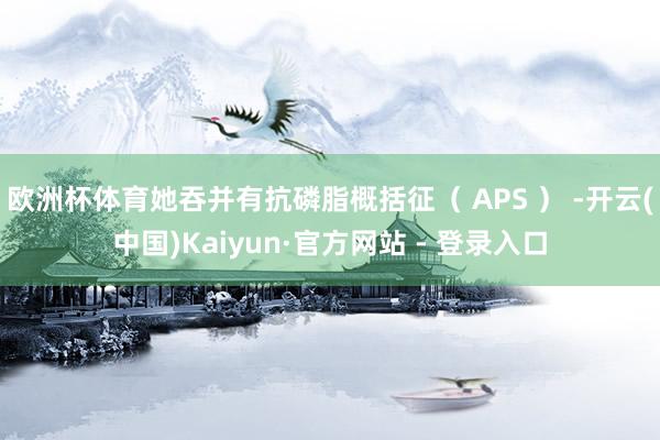 欧洲杯体育她吞并有抗磷脂概括征（ APS ） -开云(中国)Kaiyun·官方网站 - 登录入口
