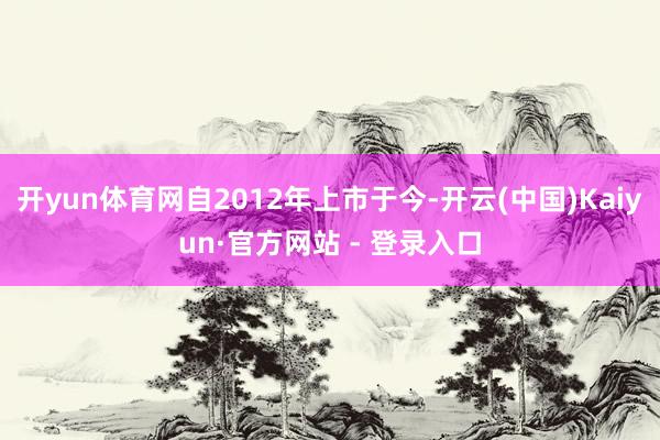 开yun体育网自2012年上市于今-开云(中国)Kaiyun·官方网站 - 登录入口