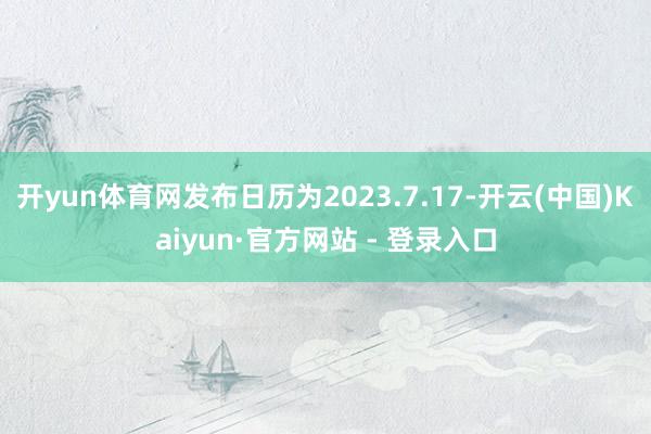 开yun体育网发布日历为2023.7.17-开云(中国)Kaiyun·官方网站 - 登录入口