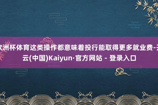 欧洲杯体育这类操作都意味着投行能取得更多就业费-开云(中国)Kaiyun·官方网站 - 登录入口