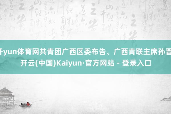 开yun体育网共青团广西区委布告、广西青联主席孙晋-开云(中国)Kaiyun·官方网站 - 登录入口