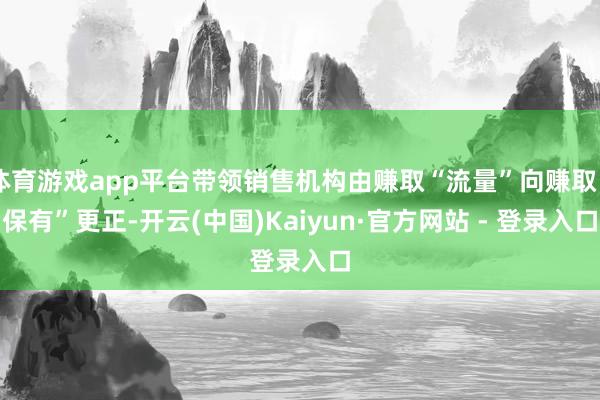 体育游戏app平台带领销售机构由赚取“流量”向赚取“保有”更正-开云(中国)Kaiyun·官方网站 - 登录入口