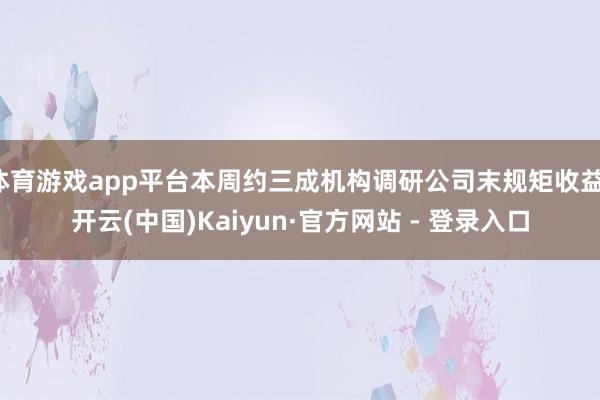 体育游戏app平台本周约三成机构调研公司末规矩收益-开云(中国)Kaiyun·官方网站 - 登录入口