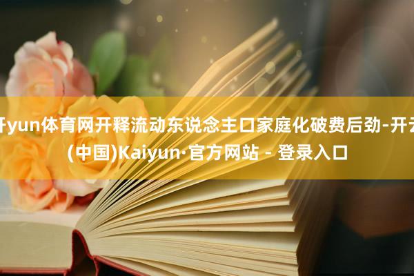 开yun体育网开释流动东说念主口家庭化破费后劲-开云(中国)Kaiyun·官方网站 - 登录入口