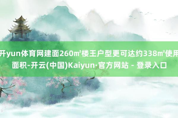 开yun体育网建面260㎡楼王户型更可达约338㎡使用面积-开云(中国)Kaiyun·官方网站 - 登录入口