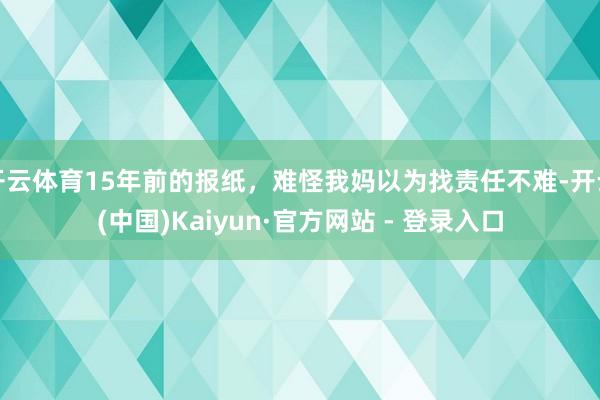 开云体育15年前的报纸,难怪我妈以为找责任不难-开云(中国)Kaiyun·官方网站 - 登录入口