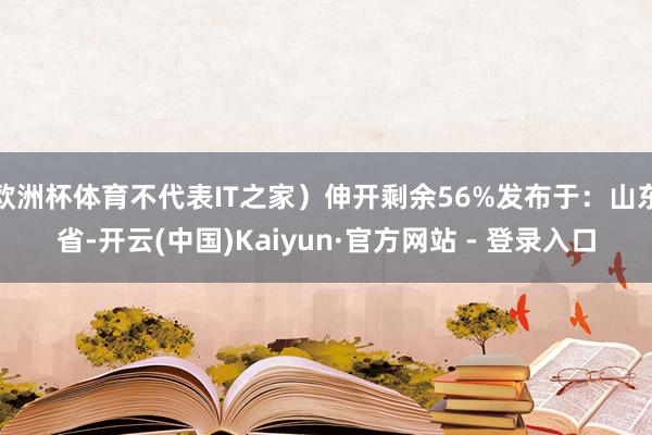 欧洲杯体育不代表IT之家)伸开剩余56%发布于:山东省-开云(中国)Kaiyun·官方网站 - 登录入口