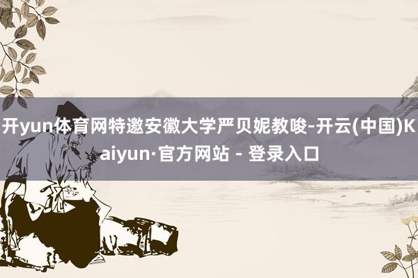 开yun体育网特邀安徽大学严贝妮教唆-开云(中国)Kaiyun·官方网站 - 登录入口