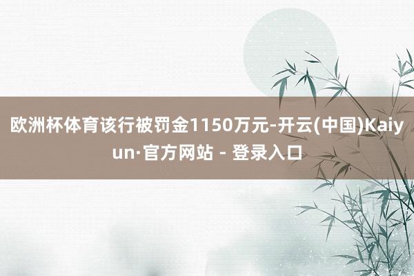 欧洲杯体育该行被罚金1150万元-开云(中国)Kaiyun·官方网站 - 登录入口