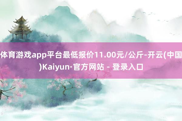 体育游戏app平台最低报价11.00元/公斤-开云(中国)Kaiyun·官方网站 - 登录入口