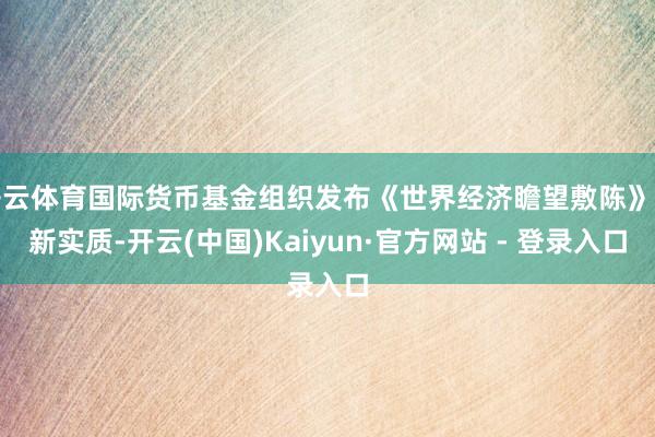 开云体育国际货币基金组织发布《世界经济瞻望敷陈》更新实质-开云(中国)Kaiyun·官方网站 - 登录入口