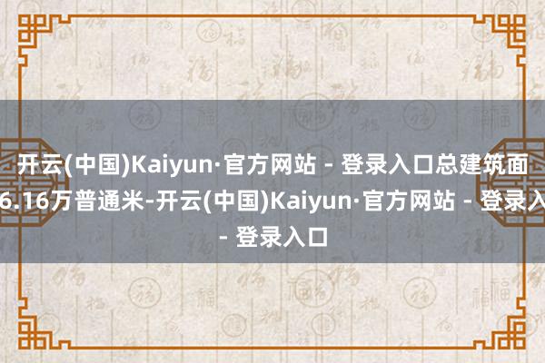 开云(中国)Kaiyun·官方网站 - 登录入口总建筑面积6.16万普通米-开云(中国)Kaiyun·官方网站 - 登录入口
