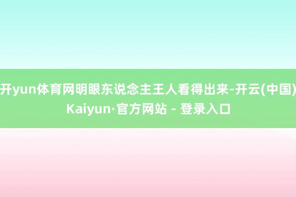 开yun体育网明眼东说念主王人看得出来-开云(中国)Kaiyun·官方网站 - 登录入口