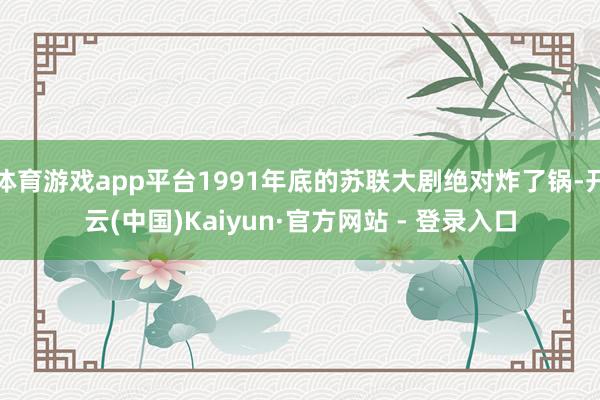 体育游戏app平台1991年底的苏联大剧绝对炸了锅-开云(中国)Kaiyun·官方网站 - 登录入口