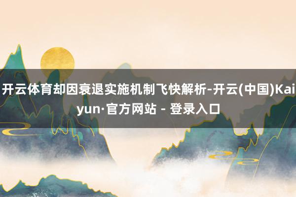 开云体育却因衰退实施机制飞快解析-开云(中国)Kaiyun·官方网站 - 登录入口