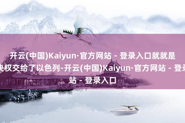 开云(中国)Kaiyun·官方网站 - 登录入口就就是把否决权交给了以色列-开云(中国)Kaiyun·官方网站 - 登录入口