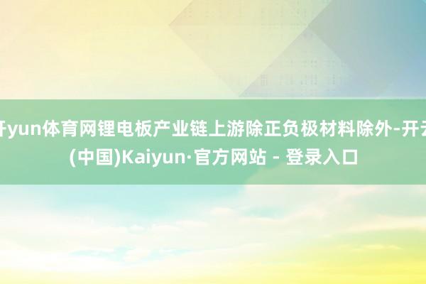 开yun体育网锂电板产业链上游除正负极材料除外-开云(中国)Kaiyun·官方网站 - 登录入口