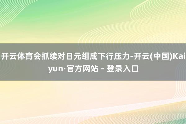 开云体育会抓续对日元组成下行压力-开云(中国)Kaiyun·官方网站 - 登录入口