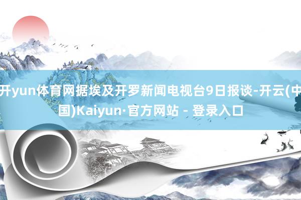 开yun体育网据埃及开罗新闻电视台9日报谈-开云(中国)Kaiyun·官方网站 - 登录入口