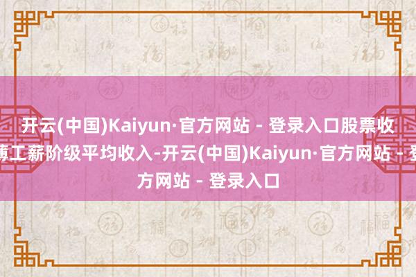 开云(中国)Kaiyun·官方网站 - 登录入口股票收益能稀薄工薪阶级平均收入-开云(中国)Kaiyun·官方网站 - 登录入口