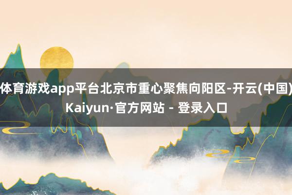 体育游戏app平台北京市重心聚焦向阳区-开云(中国)Kaiyun·官方网站 - 登录入口