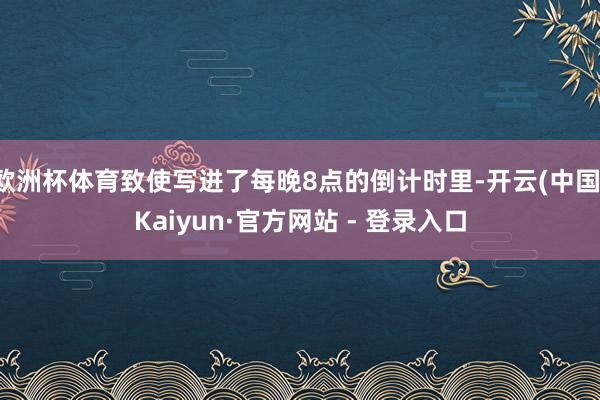欧洲杯体育致使写进了每晚8点的倒计时里-开云(中国)Kaiyun·官方网站 - 登录入口
