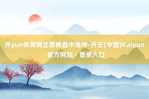 开yun体育网立昂微盘中涨停-开云(中国)Kaiyun·官方网站 - 登录入口
