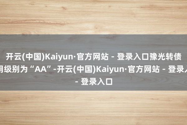 开云(中国)Kaiyun·官方网站 - 登录入口豫光转债信用级别为“AA”-开云(中国)Kaiyun·官方网站 - 登录入口