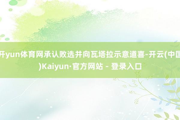 开yun体育网承认败选并向瓦塔拉示意道喜-开云(中国)Kaiyun·官方网站 - 登录入口