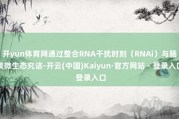开yun体育网通过整合RNA干扰时刻(RNAi)与肠谈微生态究诘-开云(中国)Kaiyun·官方网站 - 登录入口