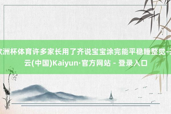 欧洲杯体育许多家长用了齐说宝宝涂完能平稳睡整觉-开云(中国)Kaiyun·官方网站 - 登录入口