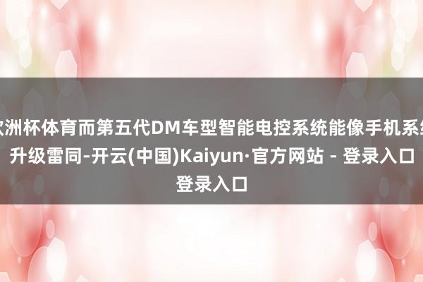 欧洲杯体育而第五代DM车型智能电控系统能像手机系统升级雷同-开云(中国)Kaiyun·官方网站 - 登录入口