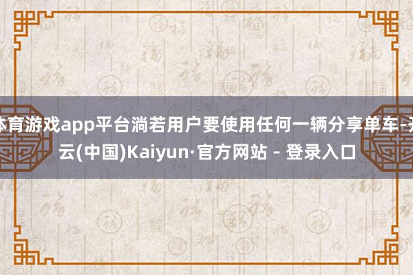 体育游戏app平台淌若用户要使用任何一辆分享单车-开云(中国)Kaiyun·官方网站 - 登录入口