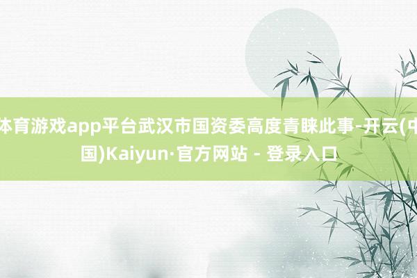 体育游戏app平台武汉市国资委高度青睐此事-开云(中国)Kaiyun·官方网站 - 登录入口