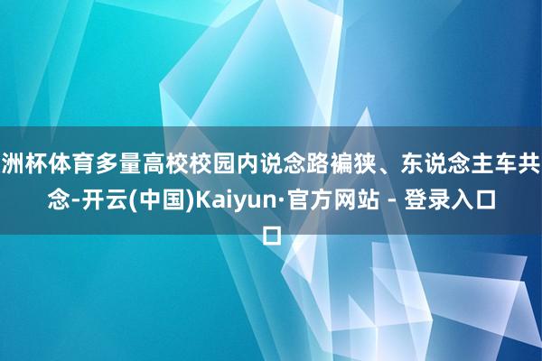 欧洲杯体育多量高校校园内说念路褊狭、东说念主车共说念-开云(中国)Kaiyun·官方网站 - 登录入口