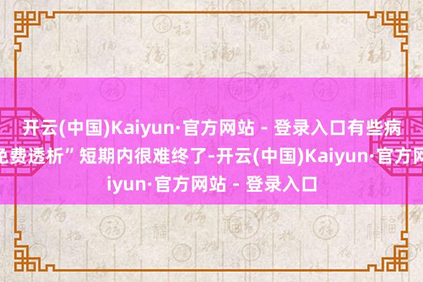开云(中国)Kaiyun·官方网站 - 登录入口有些病友期待的“全免费透析”短期内很难终了-开云(中国)Kaiyun·官方网站 - 登录入口
