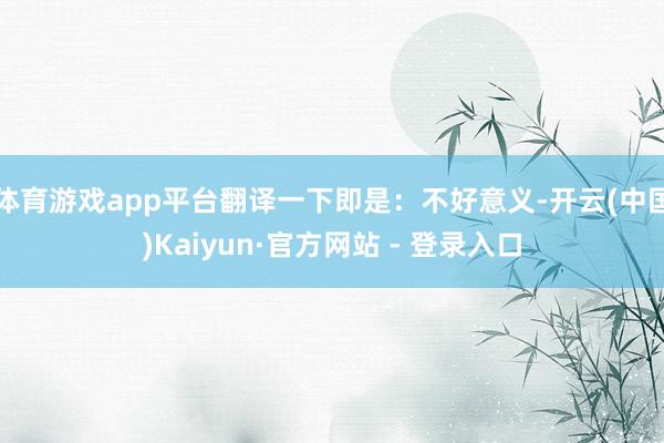 体育游戏app平台翻译一下即是:不好意义-开云(中国)Kaiyun·官方网站 - 登录入口