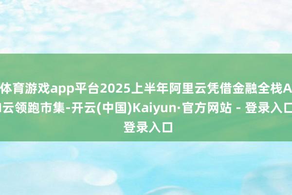 体育游戏app平台2025上半年阿里云凭借金融全栈AI云领跑市集-开云(中国)Kaiyun·官方网站 - 登录入口