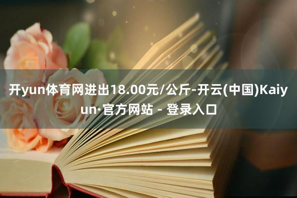 开yun体育网进出18.00元/公斤-开云(中国)Kaiyun·官方网站 - 登录入口