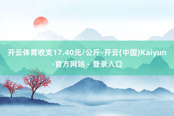 开云体育收支17.40元/公斤-开云(中国)Kaiyun·官方网站 - 登录入口