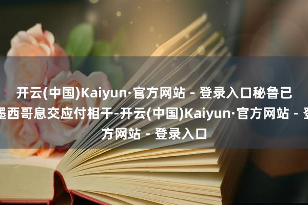 开云(中国)Kaiyun·官方网站 - 登录入口秘鲁已决定与墨西哥息交应付相干-开云(中国)Kaiyun·官方网站 - 登录入口