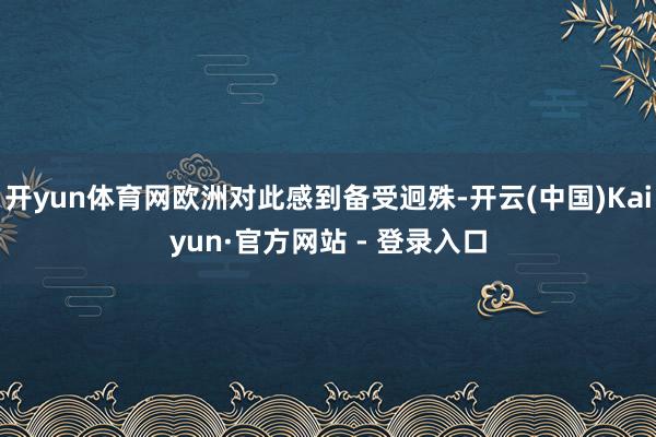 开yun体育网欧洲对此感到备受迥殊-开云(中国)Kaiyun·官方网站 - 登录入口