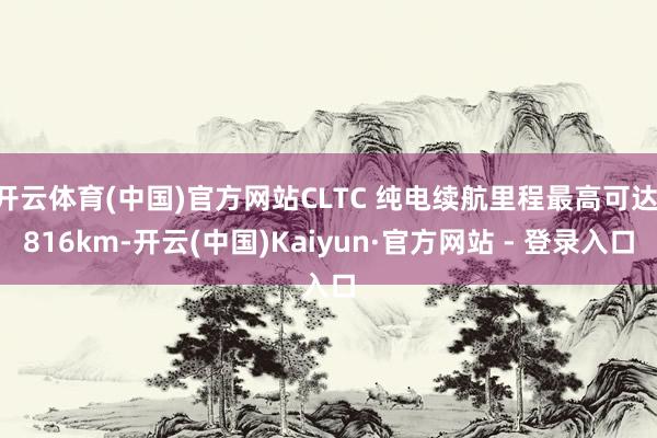 开云体育(中国)官方网站CLTC 纯电续航里程最高可达 816km-开云(中国)Kaiyun·官方网站 - 登录入口