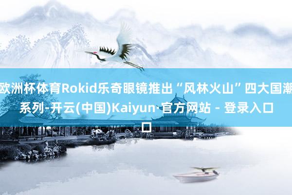 欧洲杯体育Rokid乐奇眼镜推出“风林火山”四大国潮系列-开云(中国)Kaiyun·官方网站 - 登录入口