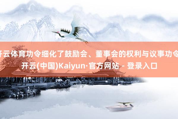 开云体育功令细化了鼓励会、董事会的权利与议事功令-开云(中国)Kaiyun·官方网站 - 登录入口