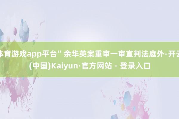 体育游戏app平台”余华英案重审一审宣判法庭外-开云(中国)Kaiyun·官方网站 - 登录入口