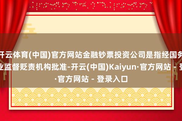 开云体育(中国)官方网站金融钞票投资公司是指经国务院银行业监督贬责机构批准-开云(中国)Kaiyun·官方网站 - 登录入口