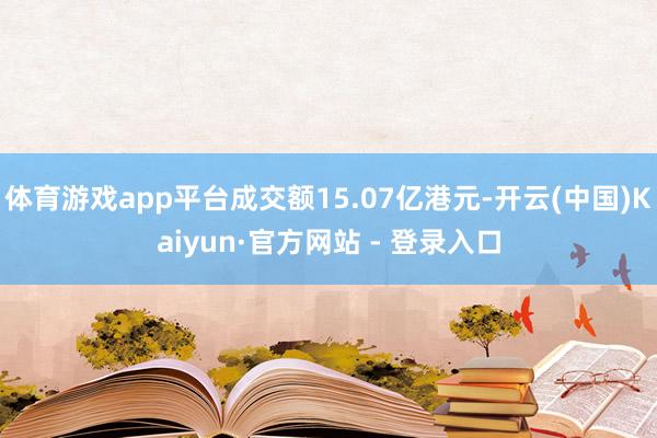 体育游戏app平台成交额15.07亿港元-开云(中国)Kaiyun·官方网站 - 登录入口