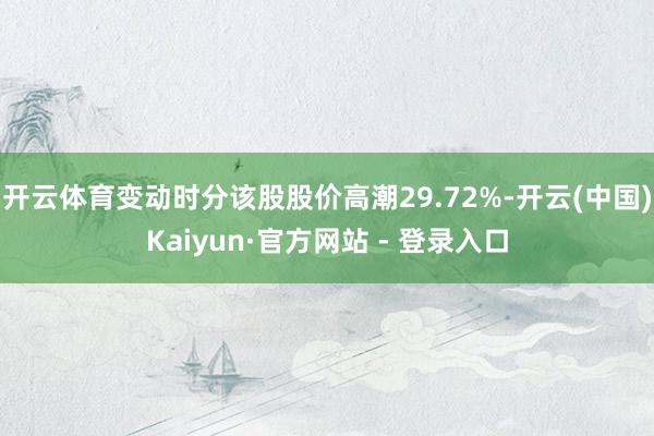 开云体育变动时分该股股价高潮29.72%-开云(中国)Kaiyun·官方网站 - 登录入口