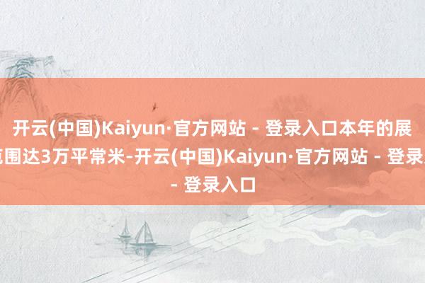 开云(中国)Kaiyun·官方网站 - 登录入口本年的展会范围达3万平常米-开云(中国)Kaiyun·官方网站 - 登录入口